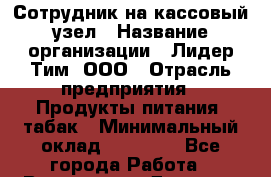 Сотрудник на кассовый узел › Название организации ­ Лидер Тим, ООО › Отрасль предприятия ­ Продукты питания, табак › Минимальный оклад ­ 36 000 - Все города Работа » Вакансии   . Дагестан респ.,Избербаш г.